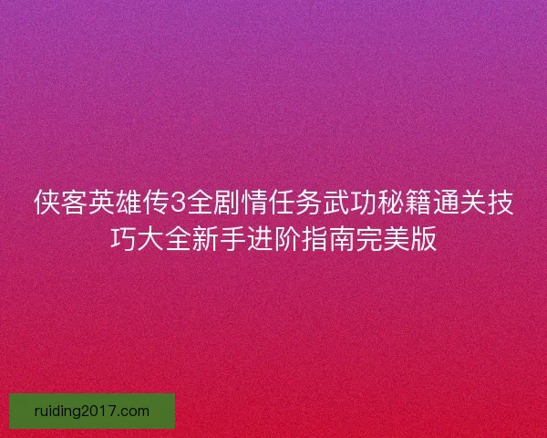 侠客英雄传3全剧情任务武功秘籍通关技巧大全新手进阶指南完美版