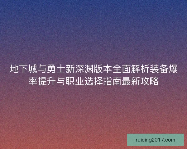 地下城与勇士新深渊版本全面解析装备爆率提升与职业选择指南最新攻略