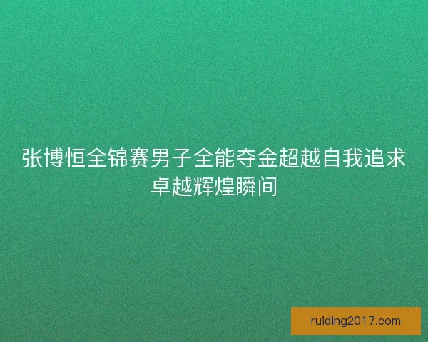 张博恒全锦赛男子全能夺金超越自我追求卓越辉煌瞬间