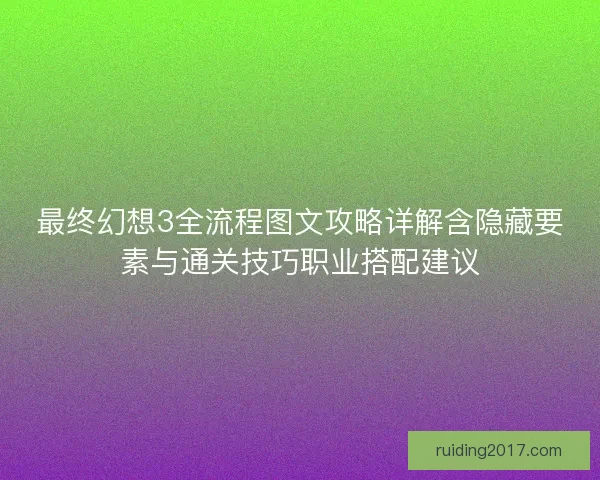 最终幻想3全流程图文攻略详解含隐藏要素与通关技巧职业搭配建议
