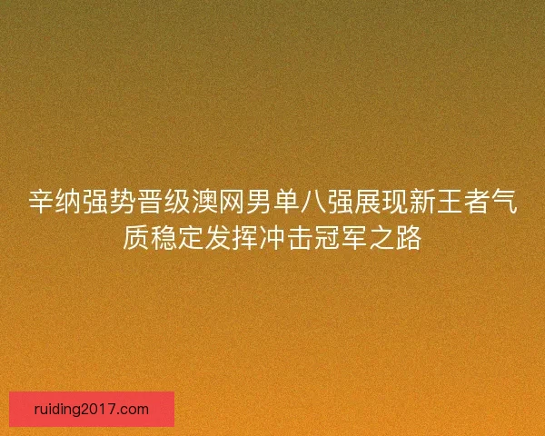 辛纳强势晋级澳网男单八强展现新王者气质稳定发挥冲击冠军之路