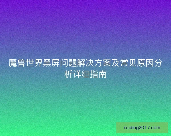 魔兽世界黑屏问题解决方案及常见原因分析详细指南