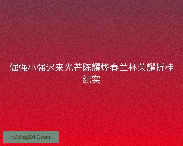倔强小强迟来光芒陈耀烨春兰杯荣耀折桂纪实
