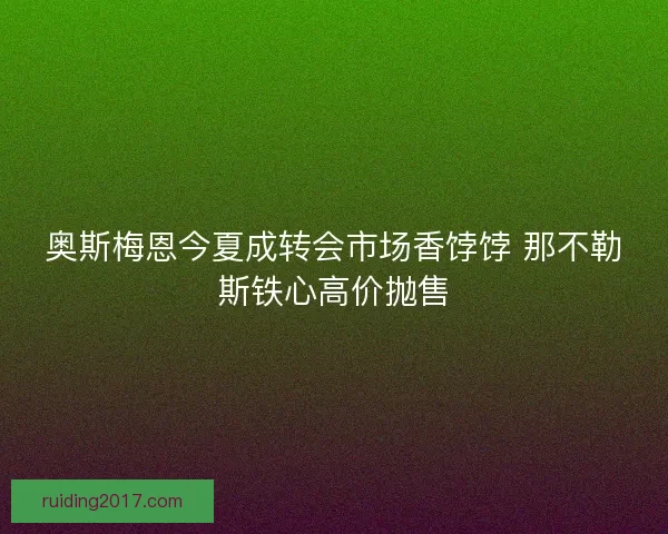 奥斯梅恩今夏成转会市场香饽饽 那不勒斯铁心高价抛售